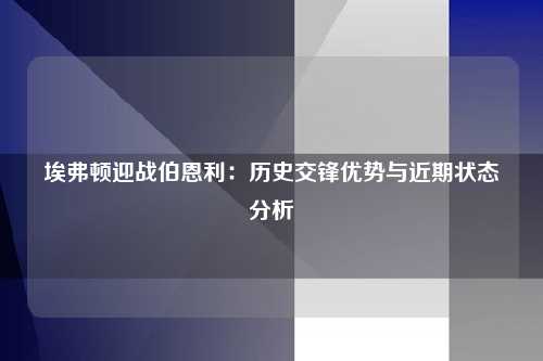 埃弗顿迎战伯恩利：历史交锋优势与近期状态分析