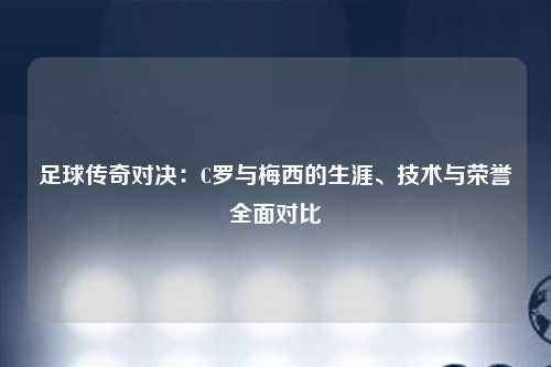 足球传奇对决：C罗与梅西的生涯、技术与荣誉全面对比