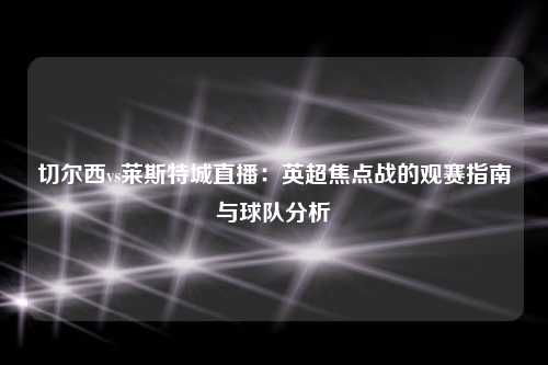 切尔西vs莱斯特城直播：英超焦点战的观赛指南与球队分析