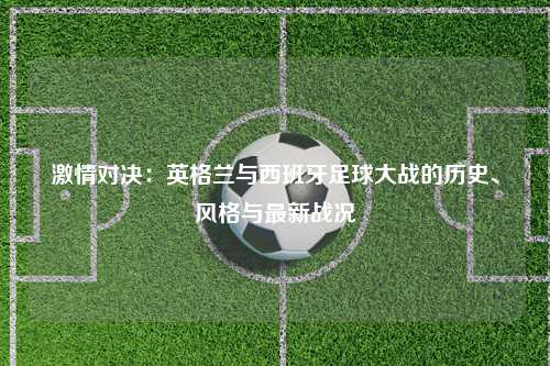 激情对决：英格兰与西班牙足球大战的历史、风格与最新战况