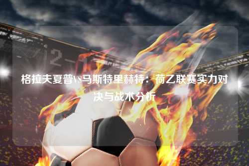 格拉夫夏普VS马斯特里赫特：荷乙联赛实力对决与战术分析