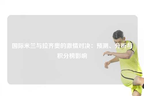 国际米兰与拉齐奥的激情对决：预测、分析与积分榜影响