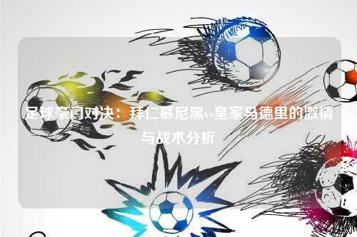 足球豪门对决：拜仁慕尼黑vs皇家马德里的激情与战术分析