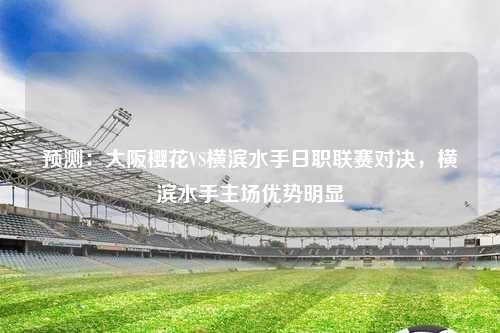 预测：大阪樱花VS横滨水手日职联赛对决，横滨水手主场优势明显