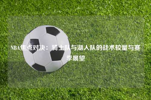 NBA焦点对决：骑士队与湖人队的战术较量与赛季展望