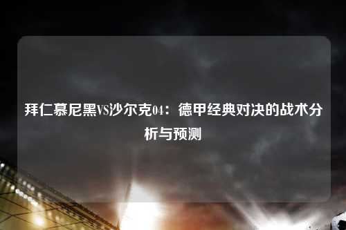拜仁慕尼黑VS沙尔克04：德甲经典对决的战术分析与预测