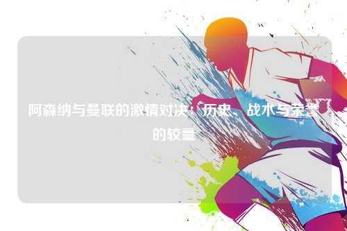 阿森纳与曼联的激情对决：历史、战术与荣誉的较量