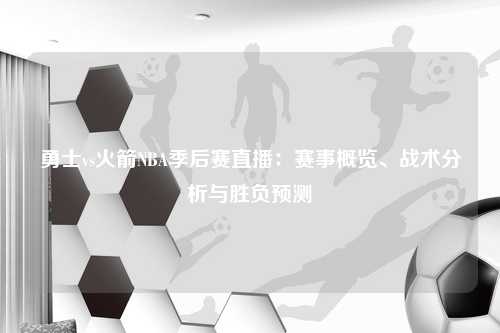 勇士vs火箭NBA季后赛直播：赛事概览、战术分析与胜负预测