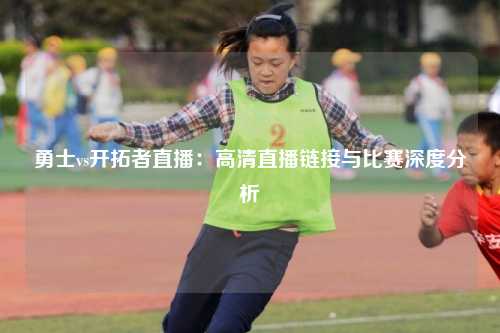 勇士vs开拓者直播：高清直播链接与比赛深度分析