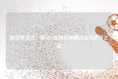 欧冠焦点战：皇马VS曼城的激情对决与逆转之战