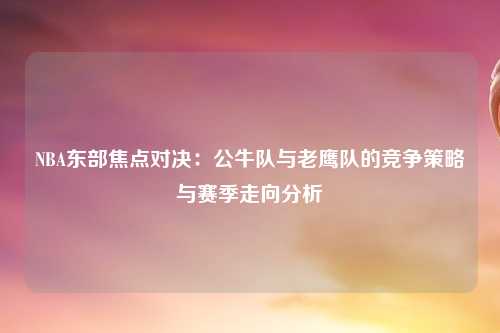 NBA东部焦点对决：公牛队与老鹰队的竞争策略与赛季走向分析