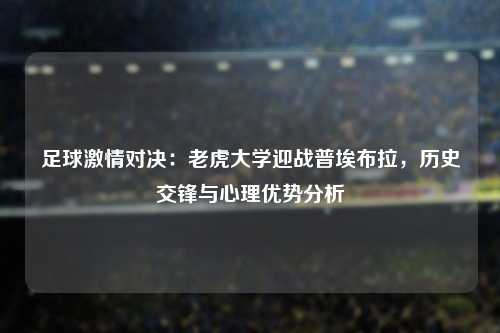 足球激情对决：老虎大学迎战普埃布拉，历史交锋与心理优势分析