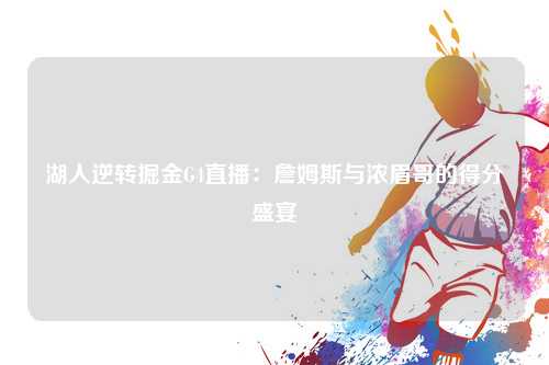 湖人逆转掘金G4直播：詹姆斯与浓眉哥的得分盛宴