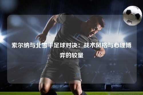 索尔纳与北雪平足球对决：战术风格与心理博弈的较量