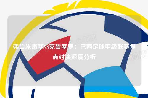 弗鲁米嫩塞VS克鲁塞罗：巴西足球甲级联赛焦点对决深度分析
