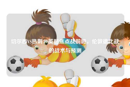 切尔西VS热刺：英超焦点战前瞻，伦敦德比战的战术与预测