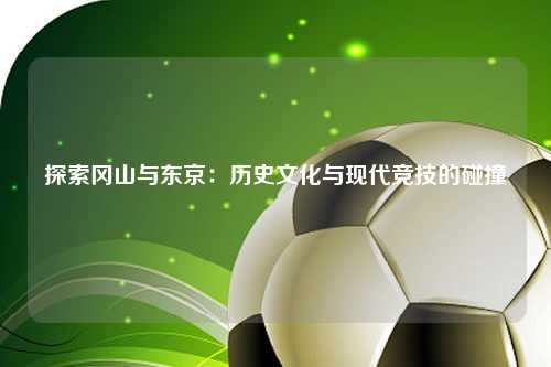 探索冈山与东京：历史文化与现代竞技的碰撞