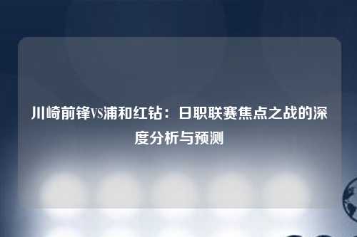 川崎前锋VS浦和红钻：日职联赛焦点之战的深度分析与预测