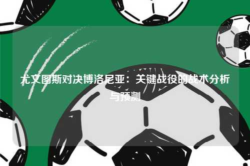 尤文图斯对决博洛尼亚：关键战役的战术分析与预测
