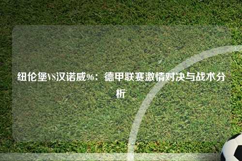 纽伦堡VS汉诺威96：德甲联赛激情对决与战术分析