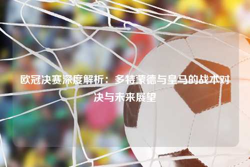 欧冠决赛深度解析：多特蒙德与皇马的战术对决与未来展望
