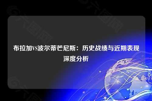 布拉加VS波尔蒂芒尼斯：历史战绩与近期表现深度分析