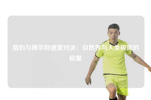 猎豹与博尔特速度对决：自然界与人类极限的较量