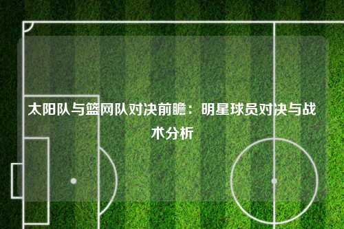 太阳队与篮网队对决前瞻：明星球员对决与战术分析