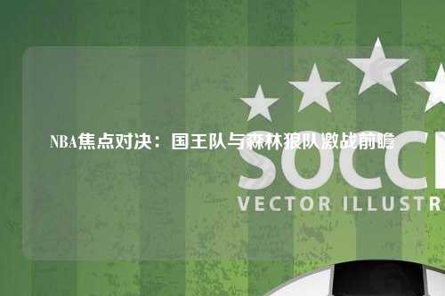 NBA焦点对决：国王队与森林狼队激战前瞻