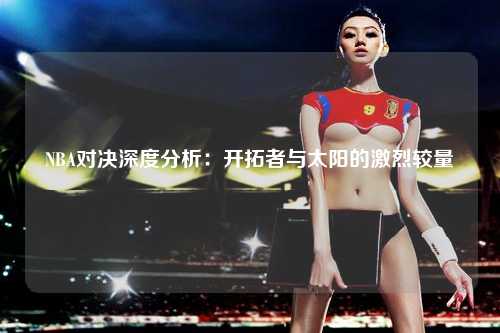 NBA对决深度分析：开拓者与太阳的激烈较量