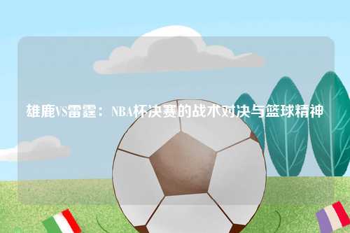 雄鹿VS雷霆：NBA杯决赛的战术对决与篮球精神