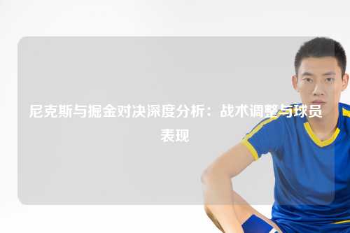 尼克斯与掘金对决深度分析：战术调整与球员表现