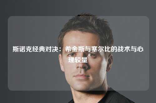 斯诺克经典对决：希金斯与塞尔比的战术与心理较量