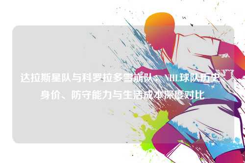 达拉斯星队与科罗拉多雪崩队：NHL球队历史、身价、防守能力与生活成本深度对比