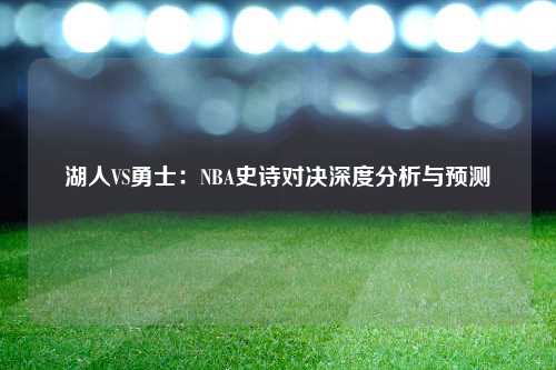 湖人VS勇士：NBA史诗对决深度分析与预测