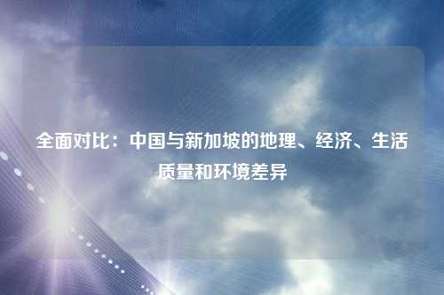 全面对比：中国与新加坡的地理、经济、生活质量和环境差异