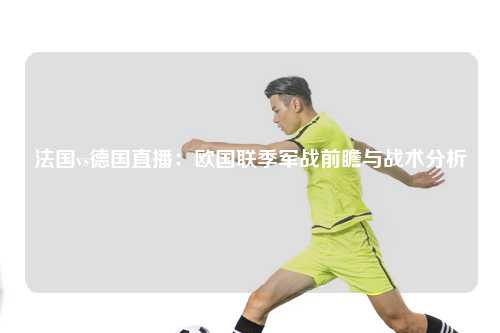 法国vs德国直播：欧国联季军战前瞻与战术分析