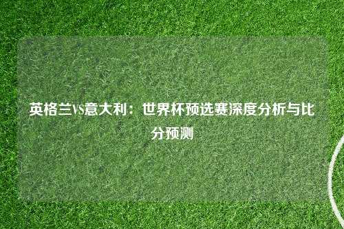 英格兰VS意大利：世界杯预选赛深度分析与比分预测