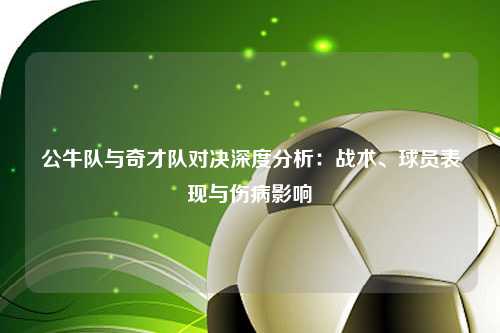 公牛队与奇才队对决深度分析：战术、球员表现与伤病影响