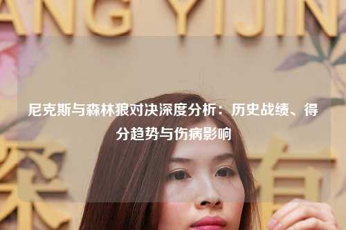 尼克斯与森林狼对决深度分析：历史战绩、得分趋势与伤病影响