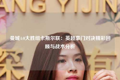 曼城4:0大胜纽卡斯尔联：英超豪门对决精彩回顾与战术分析