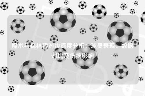 魔术与森林狼对决深度分析：球员表现、数据对比及伤病影响