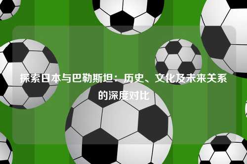 探索日本与巴勒斯坦：历史、文化及未来关系的深度对比