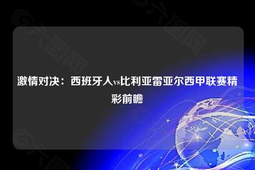 激情对决：西班牙人vs比利亚雷亚尔西甲联赛精彩前瞻