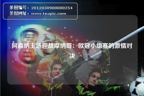 阿森纳主场迎战摩纳哥：欧冠小组赛的激情对决