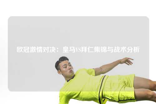 欧冠激情对决：皇马VS拜仁集锦与战术分析