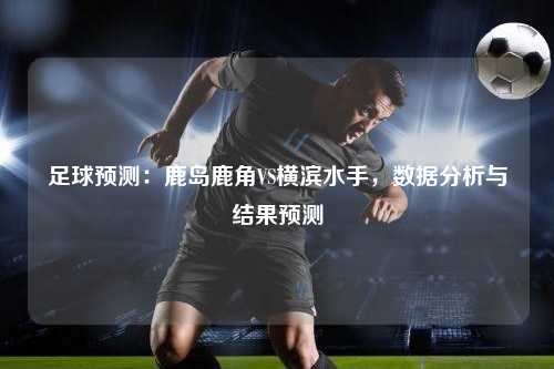 足球预测：鹿岛鹿角VS横滨水手，数据分析与结果预测