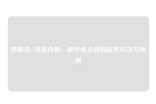 热那亚vs乌迪内斯：意甲焦点战的战术对决与预测