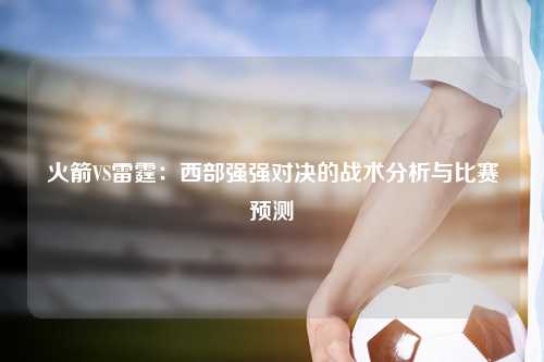 火箭VS雷霆：西部强强对决的战术分析与比赛预测