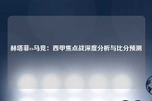 赫塔菲vs马竞：西甲焦点战深度分析与比分预测